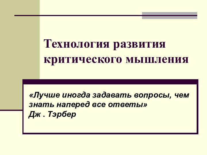 Технология развития критического мышления«Лучше иногда задавать вопросы, чем знать наперед все ответы» Дж . Тэрбер