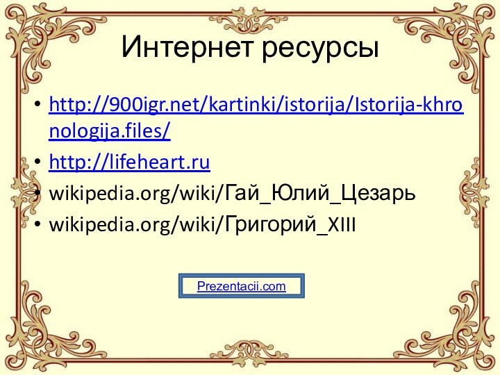 Интернет ресурсыhttp:///kartinki/istorija/Istorija-khronologija.files/http://lifeheart.ruwikipedia.org/wiki/Гай_Юлий_Цезарьwikipedia.org/wiki/Григорий_XIIIPrezentacii.com