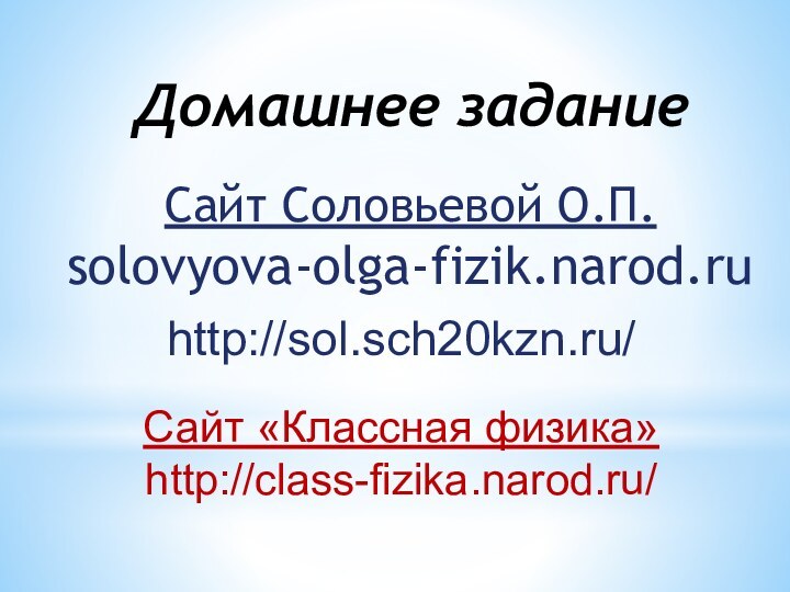 Сайт Соловьевой О.П.solovyova-olga-fizik.narod.ruДомашнее заданиеСайт «Классная физика»http://class-fizika.narod.ru/ http://sol.sch20kzn.ru/