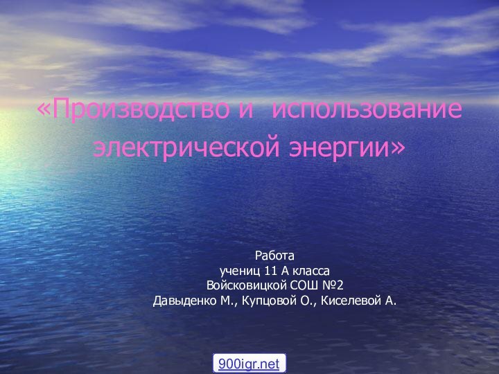 «Производство и использованиеэлектрической энергии»Работаучениц 11 А классаВойсковицкой СОШ №2Давыденко М., Купцовой О., Киселевой А.