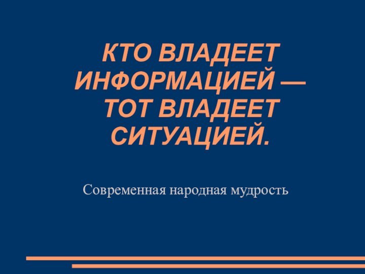 КТО ВЛАДЕЕТ ИНФОРМАЦИЕЙ —  ТОТ ВЛАДЕЕТ СИТУАЦИЕЙ.Современная народная мудрость