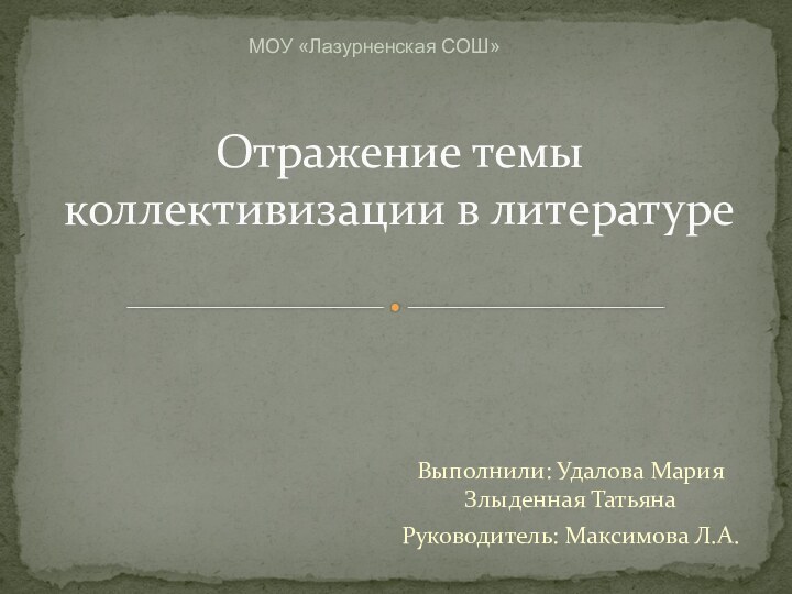 Выполнили: Удалова Мария Злыденная ТатьянаРуководитель: Максимова Л.А. Отражение темы коллективизации в литературе МОУ «Лазурненская СОШ»