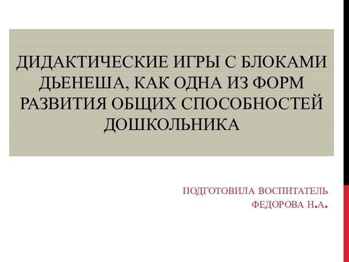 ДИДАКТИЧЕСКИЕ ИГРЫ С БЛОКАМИ ДЬЕНЕША, КАК ОДНА ИЗ ФОРМ РАЗВИТИЯ ОБЩИХ СПОСОБНОСТЕЙ ДОШКОЛЬНИКАПОДГОТОВИЛА ВОСПИТАТЕЛЬ ФЕДОРОВА Н.А.