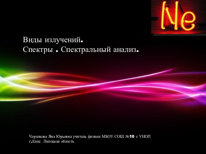 Виды излучений.Спектры . Спектральный анализ.Черепкова Яна Юрьевна учитель физики МБОУ СОШ №10