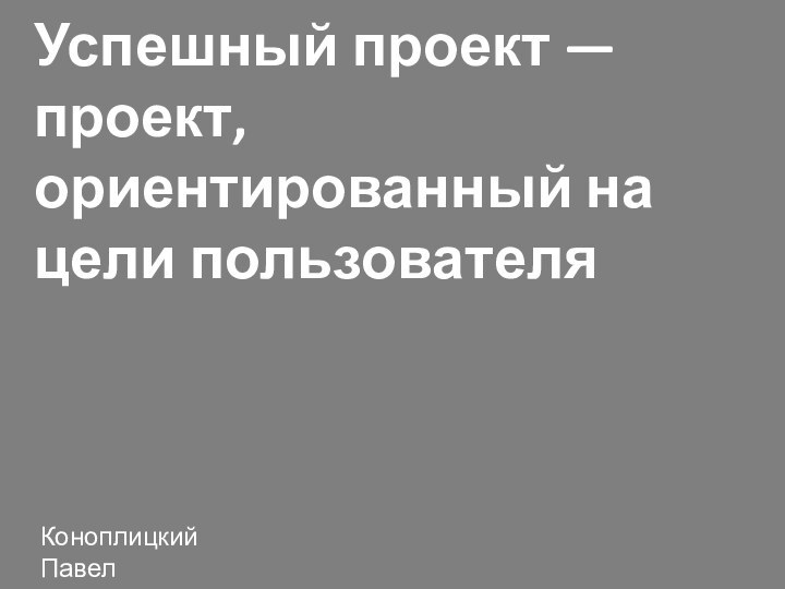 Успешный проект — проект, ориентированный на цели пользователяКоноплицкий Павел