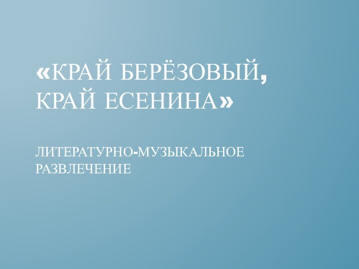 «Край берёзовый, край Есенина»  Литературно-музыкальное  развлечение