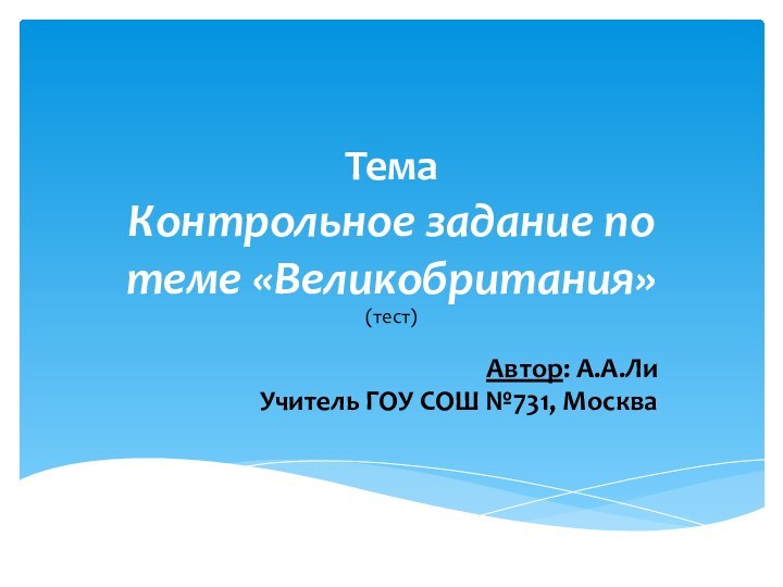 Тема  Контрольное задание по теме «Великобритания»(тест)Автор: А.А.ЛиУчитель ГОУ СОШ №731, Москва