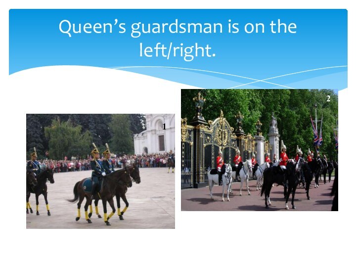 Queen’s guardsman is on the left/right.12