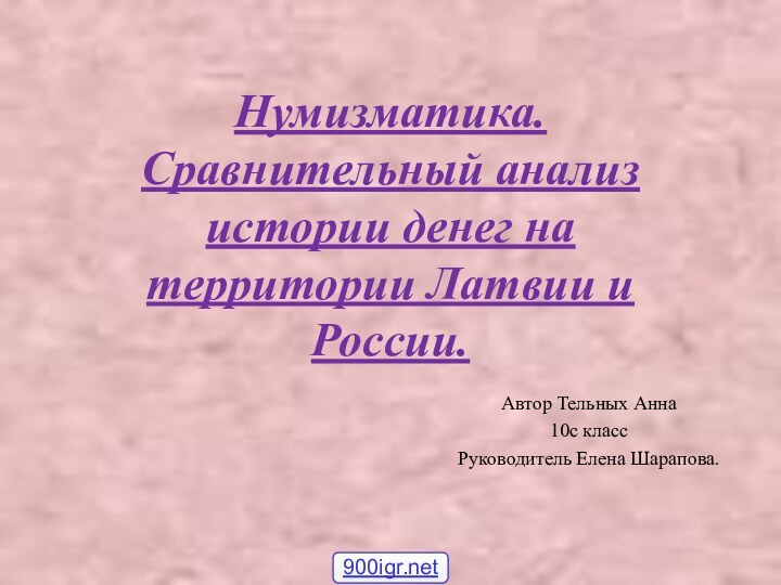 Нумизматика. Сравнительный анализ истории денег на территории Латвии и России. Автор Тельных Анна10с классРуководитель Елена Шарапова.