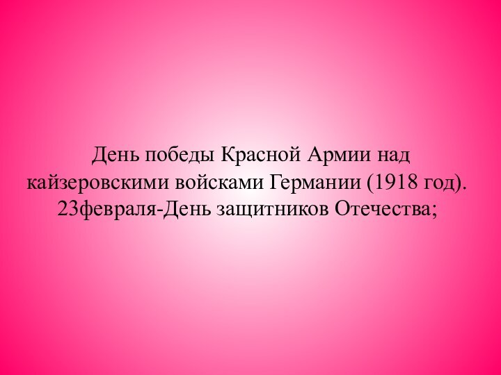 День победы Красной Армии над кайзеровскими войсками Германии (1918 год). 23февраля-День защитников Отечества;