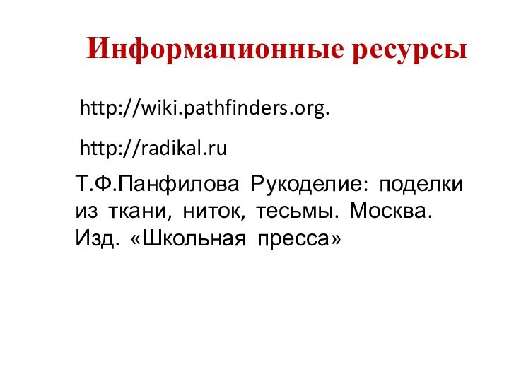 http://wiki.pathfinders.org.http://radikal.ruИнформационные ресурсыТ.Ф.Панфилова Рукоделие: поделки из ткани, ниток, тесьмы. Москва. Изд. «Школьная пресса»