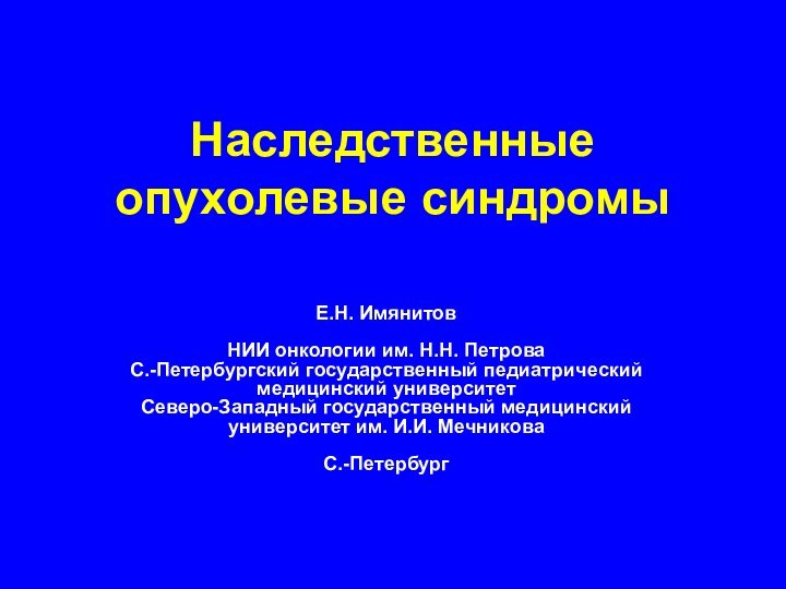 Наследственные опухолевые синдромыЕ.Н. ИмянитовНИИ онкологии им. Н.Н. ПетроваС.-Петербургский государственный педиатрический медицинский университетСеверо-Западный