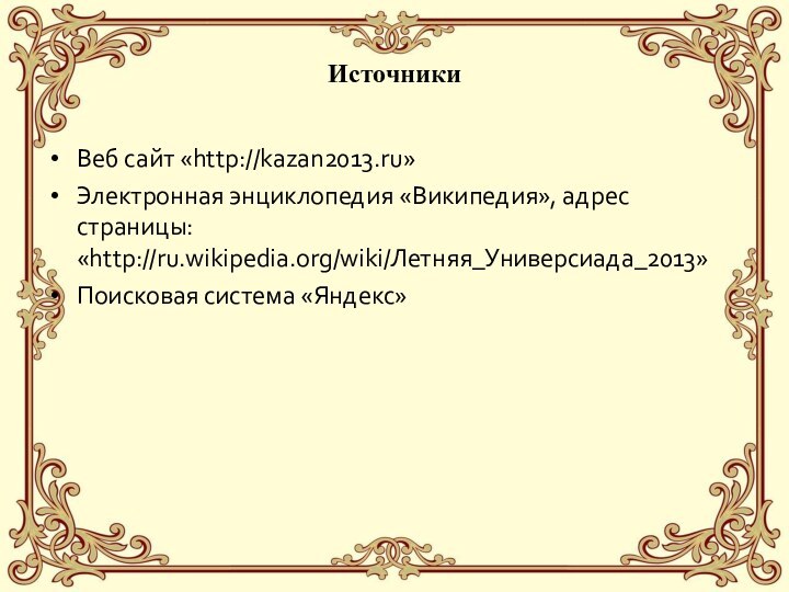ИсточникиВеб сайт «http://kazan2013.ru»Электронная энциклопедия «Википедия», адрес страницы: «http://ru.wikipedia.org/wiki/Летняя_Универсиада_2013»Поисковая система «Яндекс»