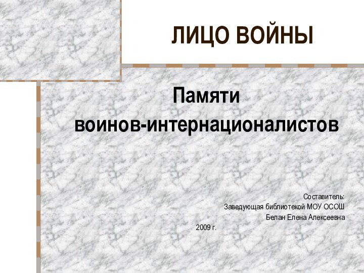 ЛИЦО ВОЙНЫПамяти воинов-интернационалистовСоставитель:Заведующая библиотекой МОУ ОСОШБелан Елена Алексеевна2009 г.