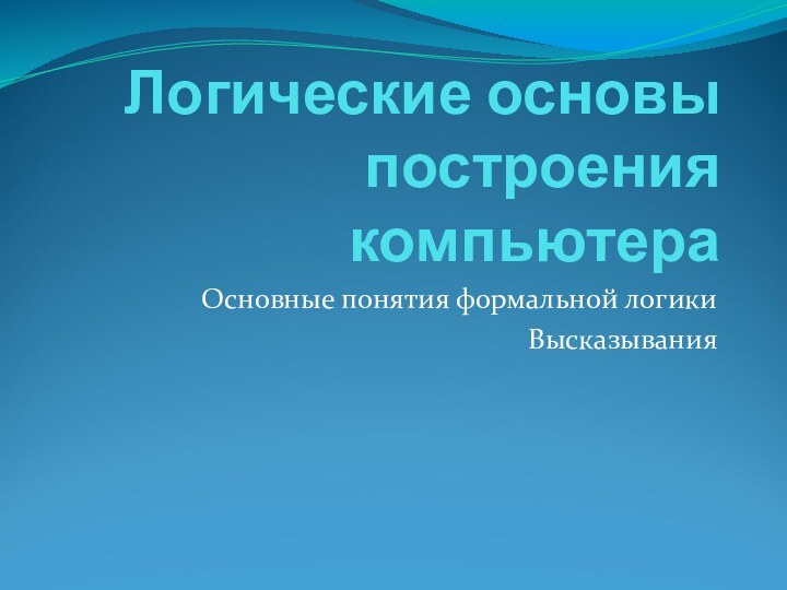 Логические основы построения компьютераОсновные понятия формальной логикиВысказывания