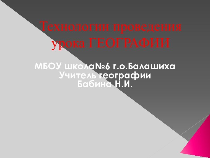 Технологии проведения урока ГЕОГРАФИИ МБОУ школа№6 г.о.БалашихаУчитель географии Бабина Н.И.