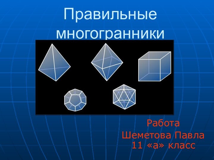 Правильные многогранникиРабота Шеметова Павла 11 «а» класс