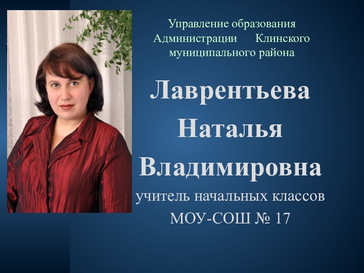 Управление образования Администрации   Клинского муниципального районаЛаврентьева Наталья Владимировнаучитель начальных классов МОУ-СОШ № 17