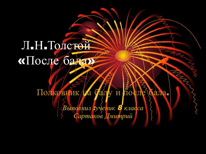 Л.Н.Толстой  «После бала»Полковник на балу и после бала.Выполнил :ученик 8 классаСартаков Дмитрий