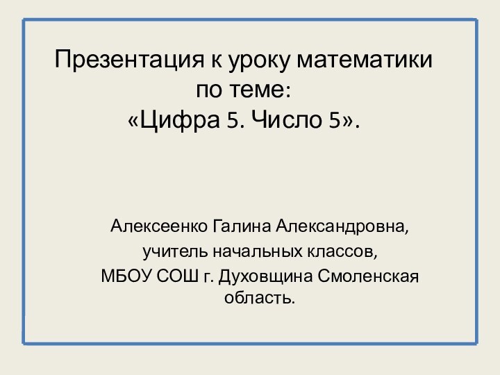 Презентация к уроку математики по теме: «Цифра 5. Число 5». Алексеенко Галина