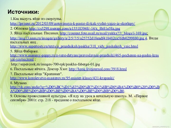 Источники: 1.Как выдуть яйцо из скорлупы.http://lprisent.ru/2012/03/09/gotovimsya-k-pasxe-ili-kak-vydut-yajco-iz-skorlupy/2. Обложка http://cs5298.userapi.com/u155183948/-14/x_8b81e58a.jpg3. Яйца пасхальные. Писанки. http://content.foto.mail.ru/mail/yukka77/_blogs/i-169.jpg;http://img13.nnm.ru/imagez/gallery/a/2/5/7/5/a25752d18eadf418482ca5fdb0299880.jpg