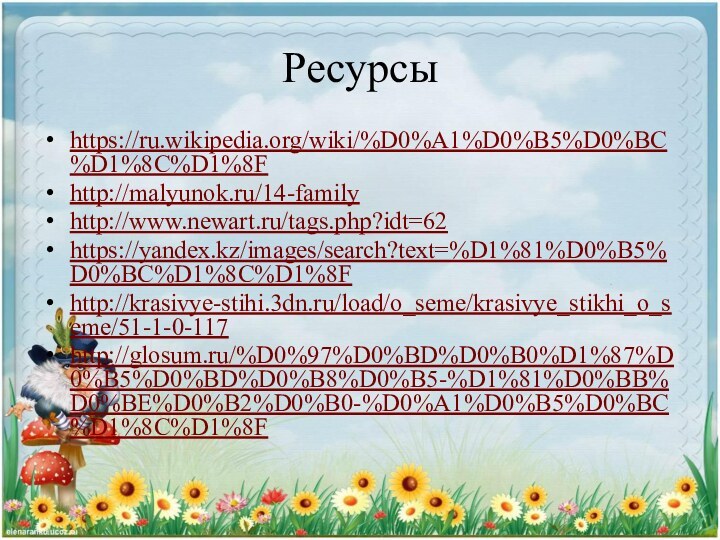 Ресурсыhttps://ru.wikipedia.org/wiki/%D0%A1%D0%B5%D0%BC%D1%8C%D1%8Fhttp://malyunok.ru/14-familyhttp://www.newart.ru/tags.php?idt=62https://yandex.kz/images/search?text=%D1%81%D0%B5%D0%BC%D1%8C%D1%8Fhttp://krasivye-stihi.3dn.ru/load/o_seme/krasivye_stikhi_o_seme/51-1-0-117http://glosum.ru/%D0%97%D0%BD%D0%B0%D1%87%D0%B5%D0%BD%D0%B8%D0%B5-%D1%81%D0%BB%D0%BE%D0%B2%D0%B0-%D0%A1%D0%B5%D0%BC%D1%8C%D1%8F