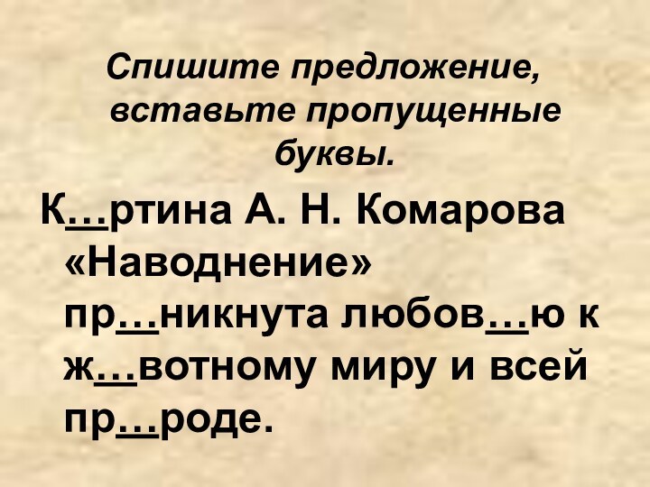 Спишите предложение, вставьте пропущенные буквы.К…ртина А. Н. Комарова «Наводнение» пр…никнута любов…ю к