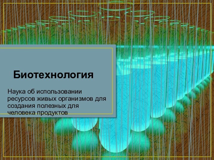 БиотехнологияНаука об использовании ресурсов живых организмов для создания полезных для человека продуктов