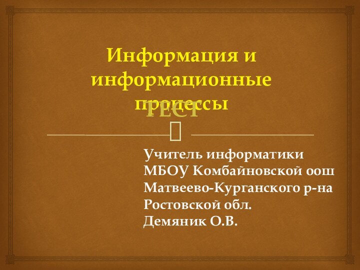 Информация и информационные процессыТЕСТУчитель информатики МБОУ Комбайновской оошМатвеево-Курганского р-наРостовской обл.Демяник О.В.