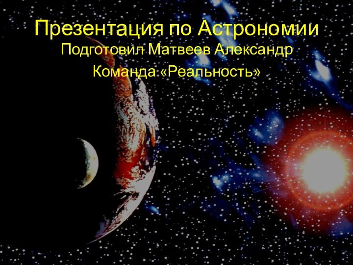 Презентация по АстрономииПодготовил Матвеев АлександрКоманда «Реальность»