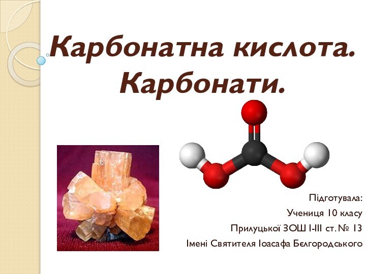 Карбонатна кислота. Карбонати.Підготувала:Учениця 10 класуПрилуцької ЗОШ І-ІІІ ст. № 13Імені Святителя Іоасафа Бєлгородського