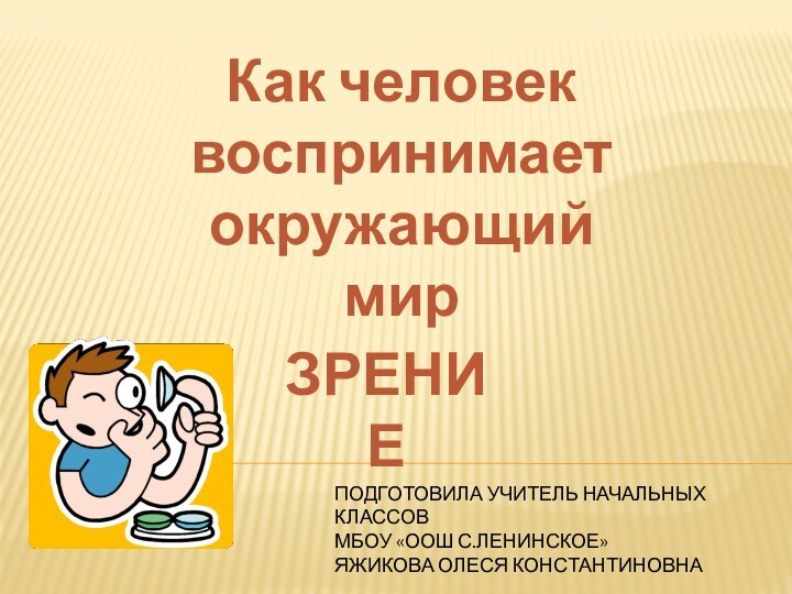 Как человек воспринимает окружающий мирЗРЕНИЕПОДГОТОВИЛА УЧИТЕЛЬ НАЧАЛЬНЫХ КЛАССОВМБОУ «ООШ С.ЛЕНИНСКОЕ»ЯЖИКОВА ОЛЕСЯ КОНСТАНТИНОВНА