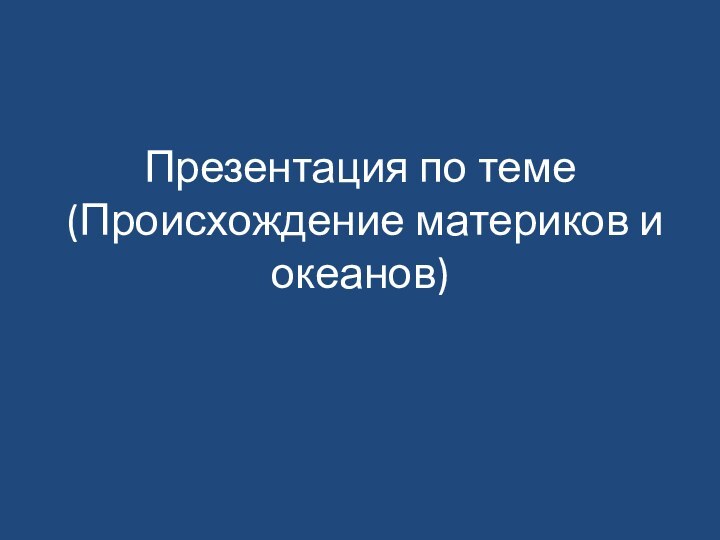 Презентация по теме  (Происхождение материков и океанов)