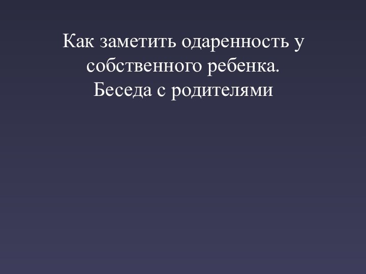 Как заметить одаренность у собственного ребенка. Беседа с родителями