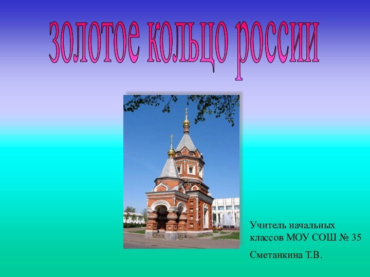 золотое кольцо россииУчитель начальных классов МОУ СОШ № 35Сметанкина Т.В.