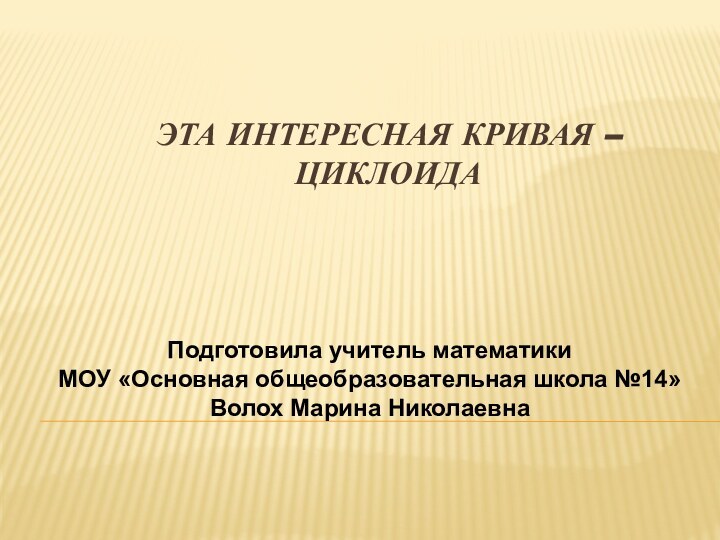 Эта интересная кривая – циклоида Подготовила учитель математикиМОУ «Основная общеобразовательная школа №14»Волох Марина Николаевна