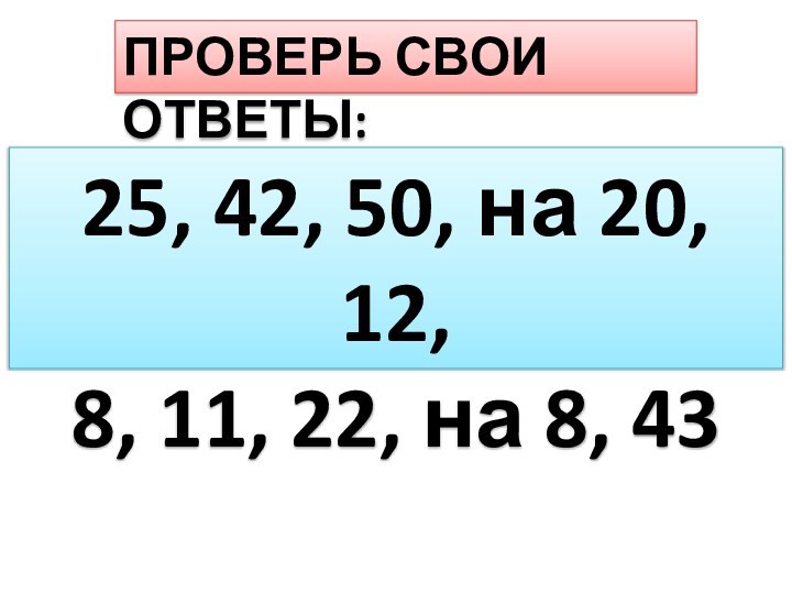 ПРОВЕРЬ СВОИ ОТВЕТЫ:25, 42, 50, на 20, 12,8, 11, 22, на 8, 43