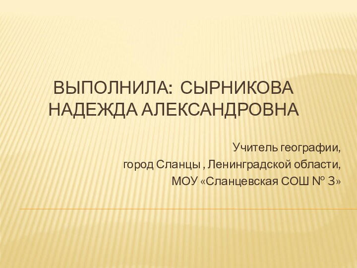 ВЫПОЛНИЛА: СЫРНИКОВА НАДЕЖДА АЛЕКСАНДРОВНАУчитель географии, город Сланцы , Ленинградской области, МОУ «Сланцевская СОШ № 3»