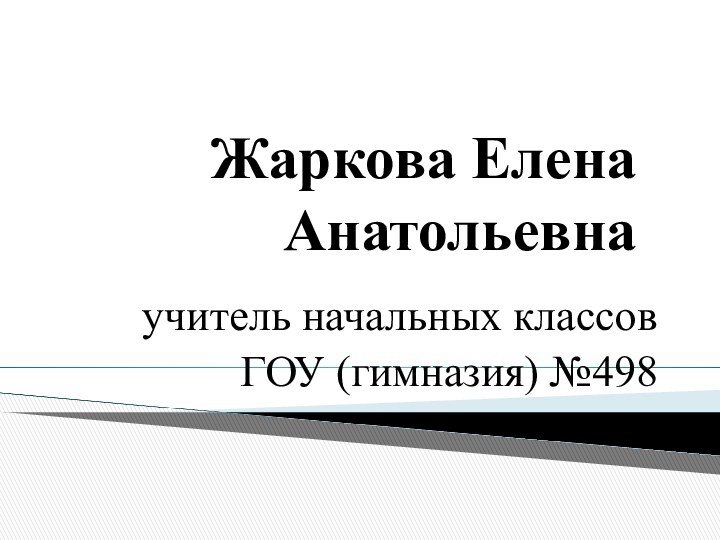 Жаркова Елена Анатольевнаучитель начальных классовГОУ (гимназия) №498