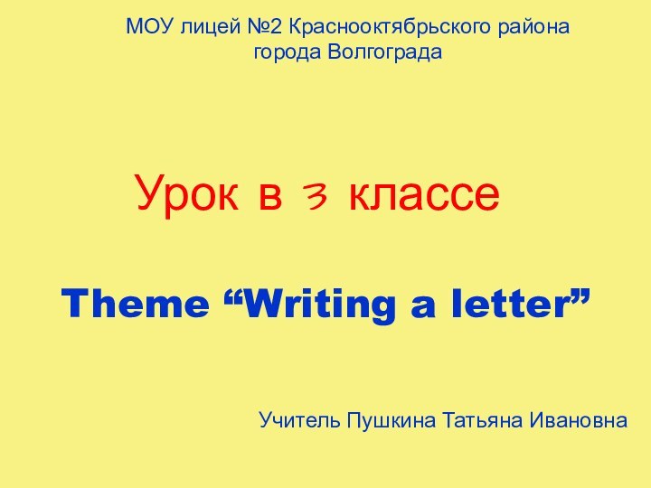 Урок в 3 классеTheme “Writing a letter”МОУ лицей №2 Краснооктябрьского района города ВолгоградаУчитель Пушкина Татьяна Ивановна