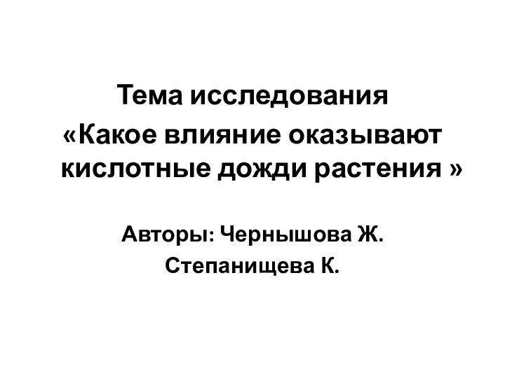 Тема исследования«Какое влияние оказывают кислотные дожди растения » Авторы: Чернышова Ж. Степанищева К.