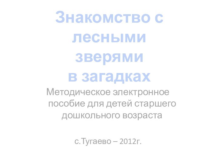 Знакомство с лесными зверямив загадкахМетодическое электронное пособие для детей старшего дошкольного возрастас.Тугаево – 2012г.