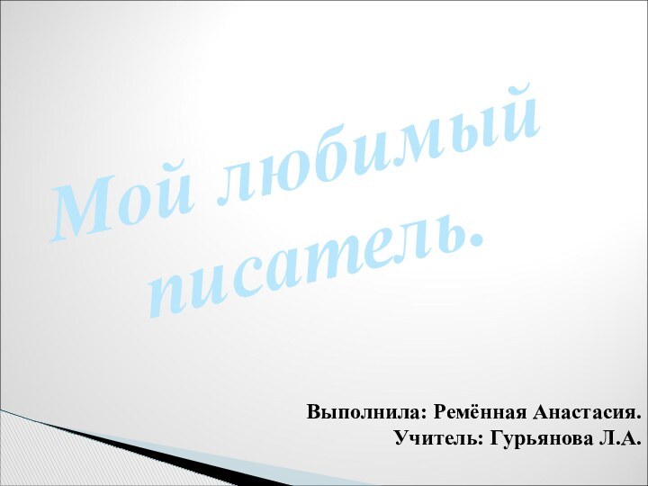 Мой любимый писатель.Выполнила: Ремённая Анастасия.Учитель: Гурьянова Л.А.