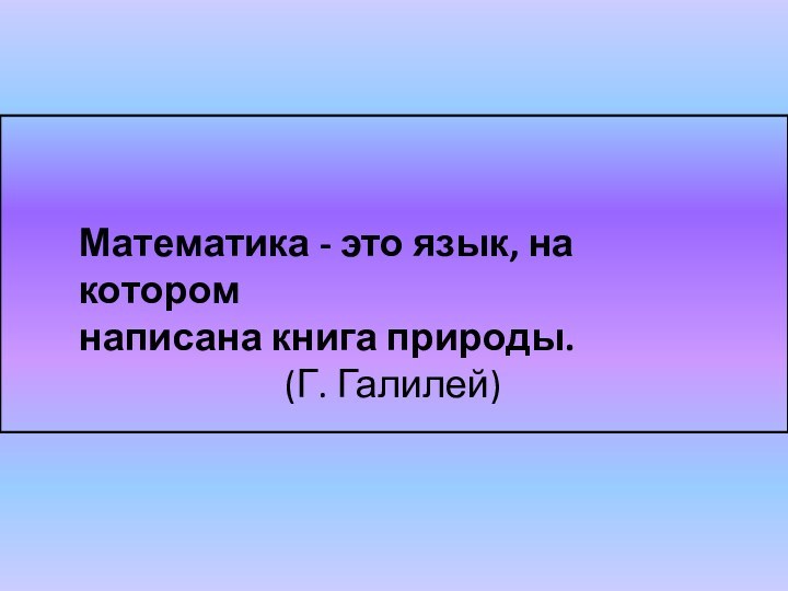 Математика - это язык, на котором написана книга природы.					 (Г. Галилей)