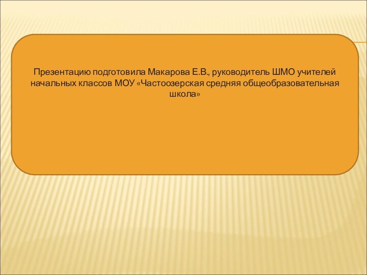 Презентацию подготовила Макарова Е.В., руководитель ШМО учителей начальных классов МОУ «Частоозерская средняя общеобразовательная школа»