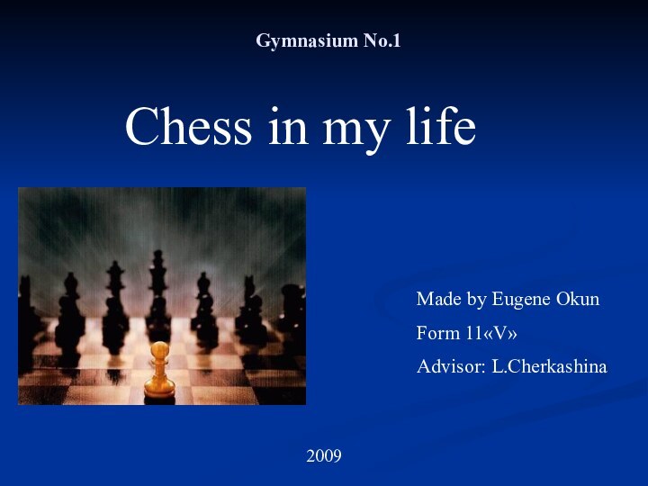 Gymnasium No.1Chess in my lifeMade by Eugene OkunForm 11«V»Advisor: L.Cherkashina2009