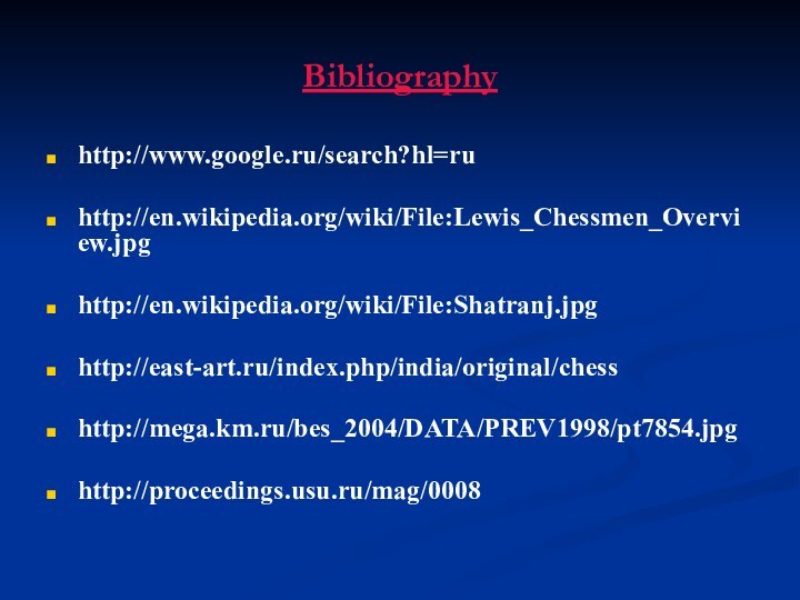 Bibliographyhttp://www.google.ru/search?hl=ruhttp://en.wikipedia.org/wiki/File:Lewis_Chessmen_Overview.jpghttp://en.wikipedia.org/wiki/File:Shatranj.jpghttp://east-art.ru/index.php/india/original/chesshttp://mega.km.ru/bes_2004/DATA/PREV1998/pt7854.jpghttp://proceedings.usu.ru/mag/0008