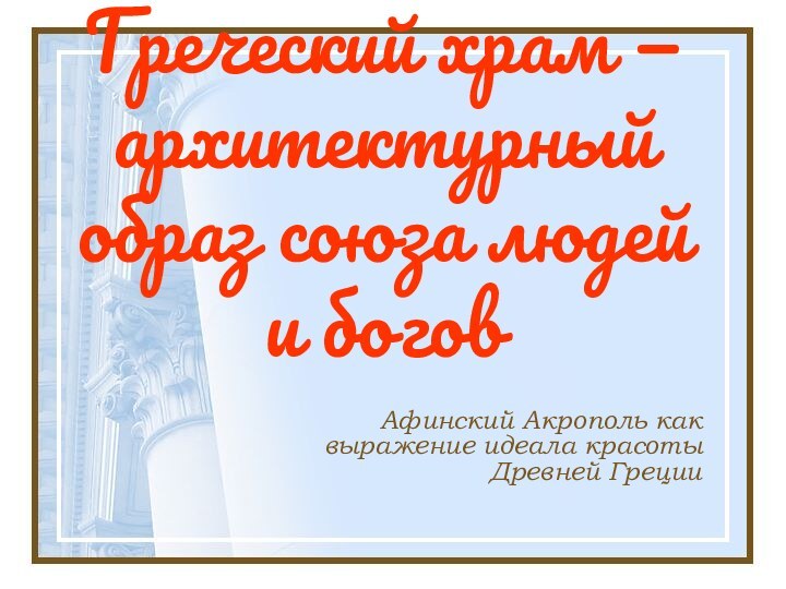 Греческий храм — архитектурный образ союза людей и боговАфинский Акрополь как выражение идеала красоты Древней Греции