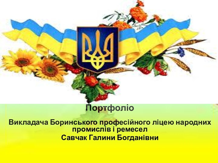 Портфоліо Викладача Боринського професійного ліцею народних промислів і ремеселСавчак Галини Богданівни