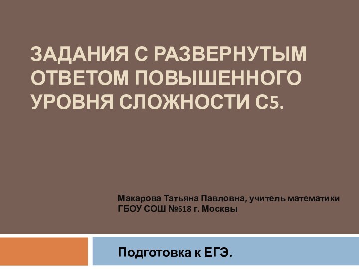 ЗАДАНИЯ С РАЗВЕРНУТЫМ ОТВЕТОМ ПОВЫШЕННОГО УРОВНЯ СЛОЖНОСТИ С5. Подготовка к ЕГЭ.Макарова